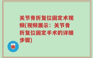 关节骨折复位固定术视频(视频展示：关节骨折复位固定手术的详细步骤)