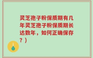 灵芝孢子粉保质期有几年灵芝孢子粉保质期长达数年，如何正确保存？)