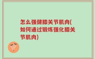 怎么强健膝关节肌肉(如何通过锻炼强化膝关节肌肉)