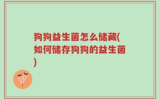 狗狗益生菌怎么储藏(如何储存狗狗的益生菌)