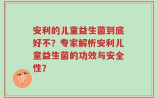 安利的儿童益生菌到底好不？专家解析安利儿童益生菌的功效与安全性？