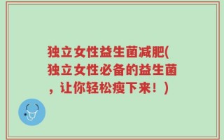 独立女性益生菌减肥(独立女性必备的益生菌，让你轻松瘦下来！)