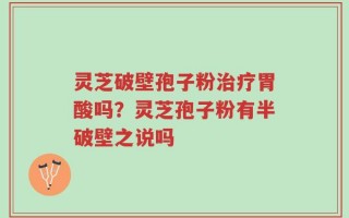 灵芝破壁孢子粉治疗胃酸吗？灵芝孢子粉有半破壁之说吗
