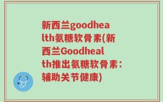 新西兰goodhealth氨糖软骨素(新西兰Goodhealth推出氨糖软骨素：辅助关节健康)