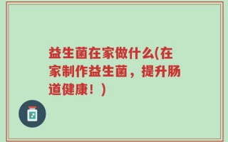 益生菌在家做什么(在家制作益生菌，提升肠道健康！)