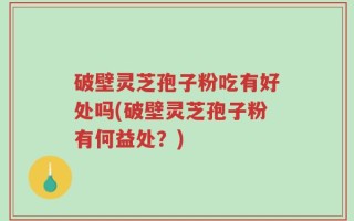 破壁灵芝孢子粉吃有好处吗(破壁灵芝孢子粉有何益处？)