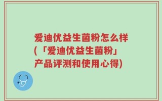 爱迪优益生菌粉怎么样(「爱迪优益生菌粉」产品评测和使用心得)