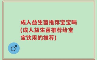 成人益生菌推荐宝宝喝(成人益生菌推荐给宝宝饮用的推荐)