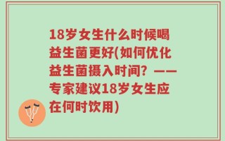 18岁女生什么时候喝益生菌更好(如何优化益生菌摄入时间？——专家建议18岁女生应在何时饮用)