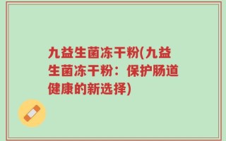 九益生菌冻干粉(九益生菌冻干粉：保护肠道健康的新选择)