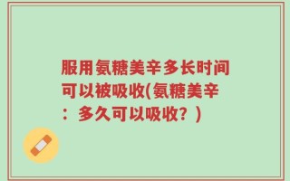 服用氨糖美辛多长时间可以被吸收(氨糖美辛：多久可以吸收？)
