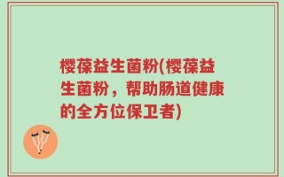 樱葆益生菌粉(樱葆益生菌粉，帮助肠道健康的全方位保卫者)