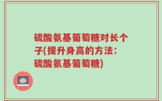 硫酸氨基葡萄糖对长个子(提升身高的方法：硫酸氨基葡萄糖)