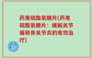 药用硫酸氨糖片(药用硫酸氨糖片：缓解关节痛和骨关节炎的有效治疗)