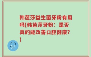 韩芭莎益生菌牙粉有用吗(韩芭莎牙粉：是否真的能改善口腔健康？)