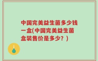 中国完美益生菌多少钱一盒(中国完美益生菌盒装售价是多少？)