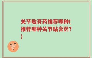 关节贴膏药推荐哪种(推荐哪种关节贴膏药？)