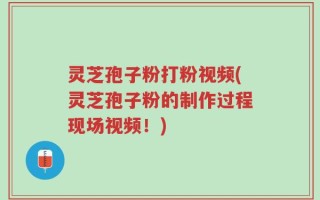 灵芝孢子粉打粉视频(灵芝孢子粉的制作过程现场视频！)