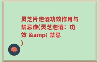 灵芝片泡酒功效作用与禁忌症(灵芝泡酒：功效 & 禁忌)