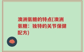 澳洲氨糖的特点(澳洲氨糖：独特的关节保健配方)