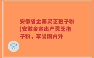 安徽省金寨灵芝孢子粉(安徽金寨出产灵芝孢子粉，享誉国内外