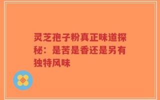 灵芝孢子粉真正味道探秘：是苦是香还是另有独特风味