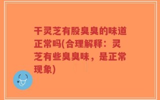 干灵芝有股臭臭的味道正常吗(合理解释：灵芝有些臭臭味，是正常现象)