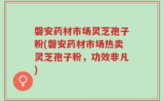磐安药材市场灵芝孢子粉(磐安药材市场热卖灵芝孢子粉，功效非凡)