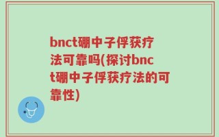 bnct硼中子俘获疗法可靠吗(探讨bnct硼中子俘获疗法的可靠性)