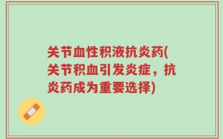 关节血性积液抗炎药(关节积血引发炎症，抗炎药成为重要选择)
