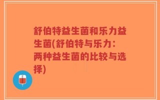 舒伯特益生菌和乐力益生菌(舒伯特与乐力：两种益生菌的比较与选择)