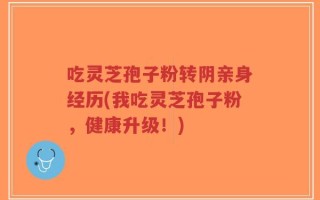 吃灵芝孢子粉转阴亲身经历(我吃灵芝孢子粉，健康升级！)