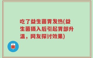 吃了益生菌胃发热(益生菌摄入后引起胃部升温，网友探讨效果)