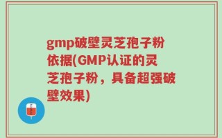 gmp破壁灵芝孢子粉依据(GMP认证的灵芝孢子粉，具备超强破壁效果)