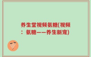 养生堂视频氨糖(视频：氨糖——养生新宠)