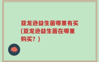 亚龙逊益生菌哪里有买(亚龙逊益生菌在哪里购买？)
