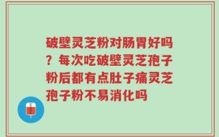 破壁灵芝粉对肠胃好吗？每次吃破壁灵芝孢子粉后都有点肚子痛灵芝孢子粉不易消化吗