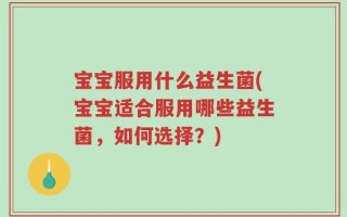 宝宝服用什么益生菌(宝宝适合服用哪些益生菌，如何选择？)