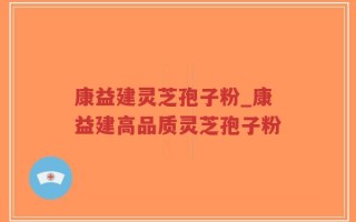 康益建灵芝孢子粉_康益建高品质灵芝孢子粉