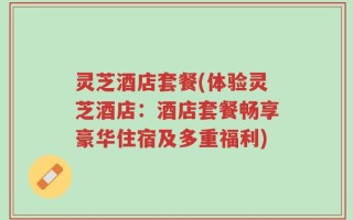 灵芝酒店套餐(体验灵芝酒店：酒店套餐畅享豪华住宿及多重福利)