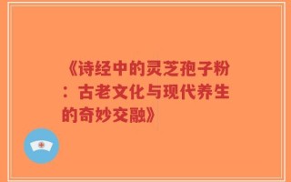 《诗经中的灵芝孢子粉：古老文化与现代养生的奇妙交融》