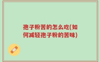 孢子粉苦的怎么吃(如何减轻孢子粉的苦味)