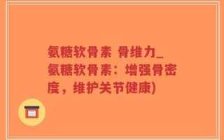 氨糖软骨素 骨维力_氨糖软骨素：增强骨密度，维护关节健康)