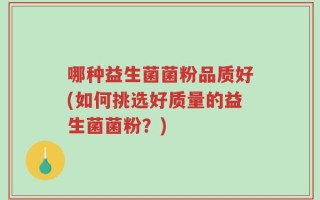 哪种益生菌菌粉品质好(如何挑选好质量的益生菌菌粉？)