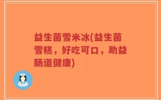 益生菌雪米冰(益生菌雪糕，好吃可口，助益肠道健康)