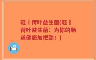 轻婳荷叶益生菌(轻婳荷叶益生菌：为你的肠道健康加把劲！)
