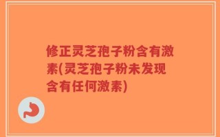 修正灵芝孢子粉含有激素(灵芝孢子粉未发现含有任何激素)