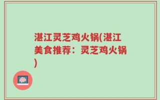 湛江灵芝鸡火锅(湛江美食推荐：灵芝鸡火锅)