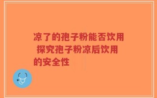 凉了的孢子粉能否饮用 探究孢子粉凉后饮用的安全性