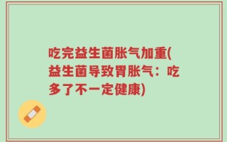 吃完益生菌胀气加重(益生菌导致胃胀气：吃多了不一定健康)
